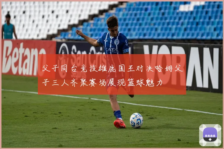 父子同台竞技雄鹿国王对决哈姆父子三人齐聚赛场展现篮球魅力
