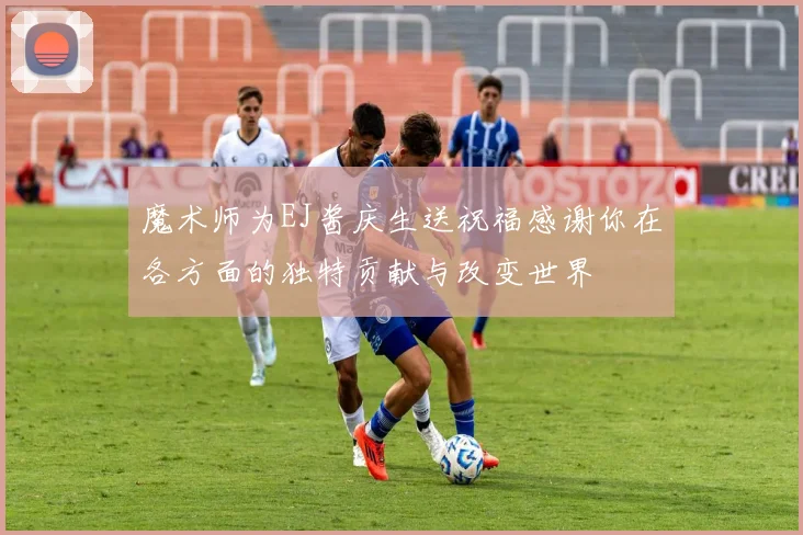 魔术师为EJ酱庆生送祝福感谢你在各方面的独特贡献与改变世界