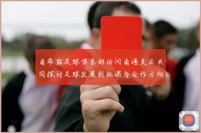 南希兹足球俱乐部访问南通支云共同探讨足球发展新机遇与合作方向