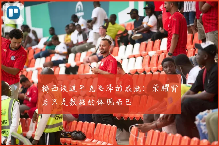 梅西谈追平克洛泽的成就：荣耀背后只是数据的体现而已