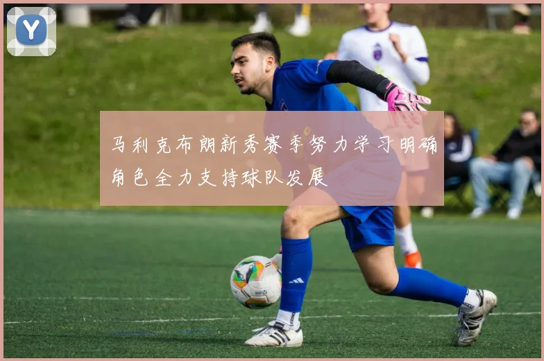 马利克布朗新秀赛季努力学习明确角色全力支持球队发展
