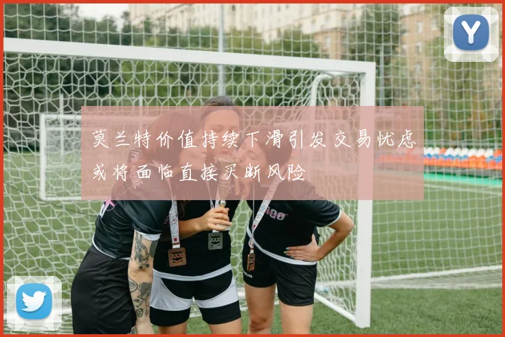 莫兰特价值持续下滑引发交易忧虑或将面临直接买断风险