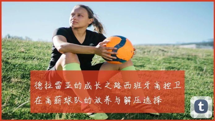德拉雷亚的成长之路西班牙高控卫在高薪球队的放养与解压选择
