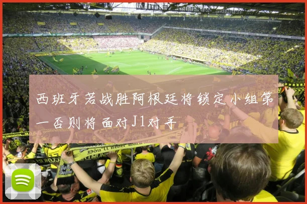 西班牙若战胜阿根廷将锁定小组第一否则将面对J1对手