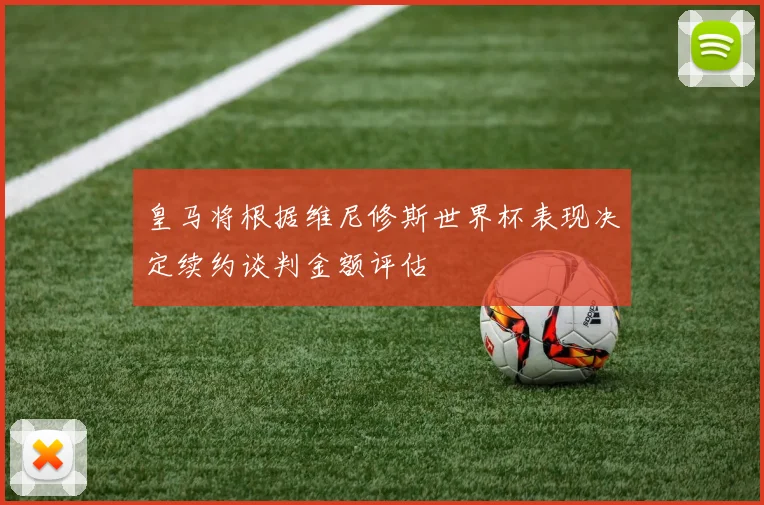 皇马将根据维尼修斯世界杯表现决定续约谈判金额评估