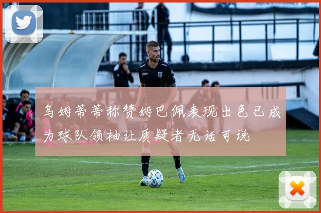 乌姆蒂蒂称赞姆巴佩表现出色已成为球队领袖让质疑者无话可说