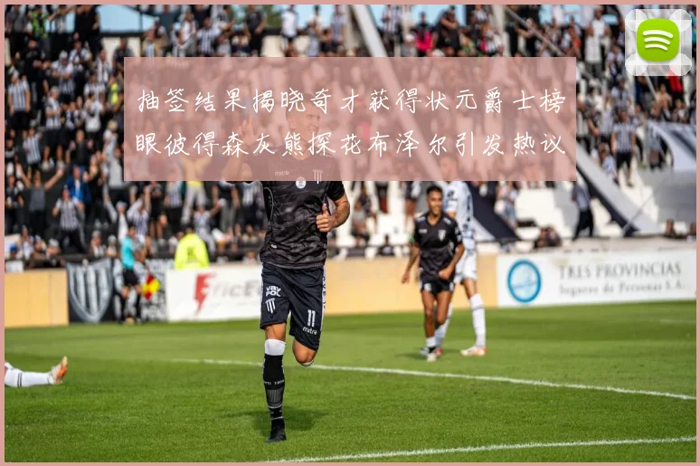 抽签结果揭晓奇才获得状元爵士榜眼彼得森灰熊探花布泽尔引发热议