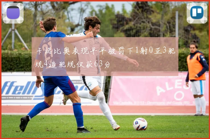 卡诺比奥表现平平被罚下1射0正3犯规4造犯规仅获63分