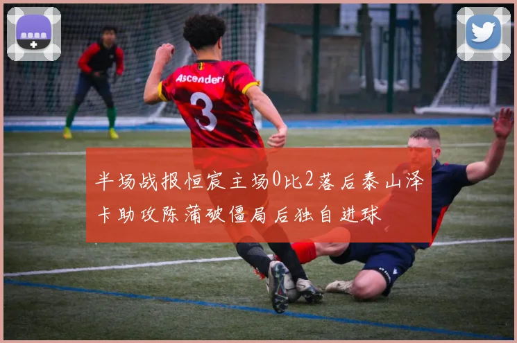 半场战报恒宸主场0比2落后泰山泽卡助攻陈蒲破僵局后独自进球